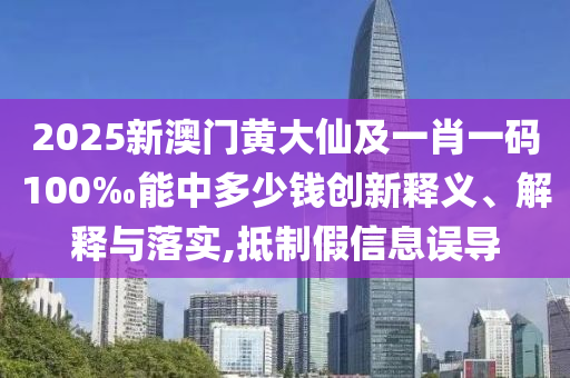 2025新澳门黄大仙及一肖一码100‰能中多少钱创新释义、解释与落实,抵制假信息误导