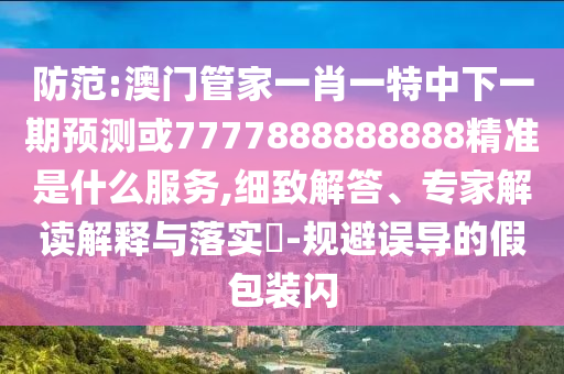 防范:澳门管家一肖一特中下一期预测或7777888888888精准是什么服务,细致解答、专家解读解释与落实-规避误导的假包装闪